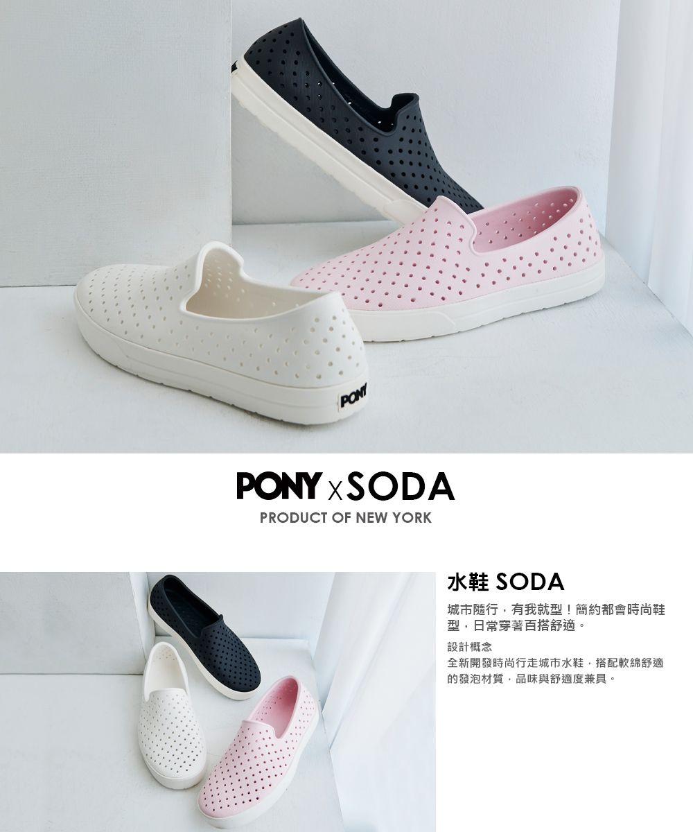 PONYXSODAPRODUCT OF NEW YORK水鞋 SODA城市隨行,有我就型!簡約都會時尚鞋型,日常穿著百搭舒適。設計概念全新開發時尚行走城市水鞋,搭配軟綿舒適的發泡材質,品味與舒適度兼具。