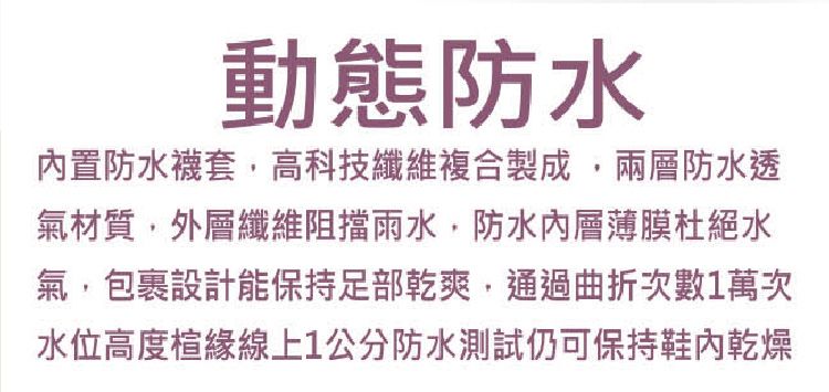 動態防水內置防水襪套高科技纖維複合製成,兩層防水透氣材質,外層纖維阻擋雨水,防水薄膜杜絕水氣,包裹設計能保持足部乾爽,通過曲折次數萬次水位高度緣線上1公分防水測試仍可保持鞋內乾燥