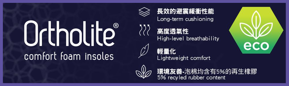 長效的避震緩衝性能Long-term cushioningOrtholite®高度透氣性High-level breathabilityeco輕量化comfort foam insolesLightweight comfort環境友善-泡棉均含有5%的再生橡膠5% recyled rubber content