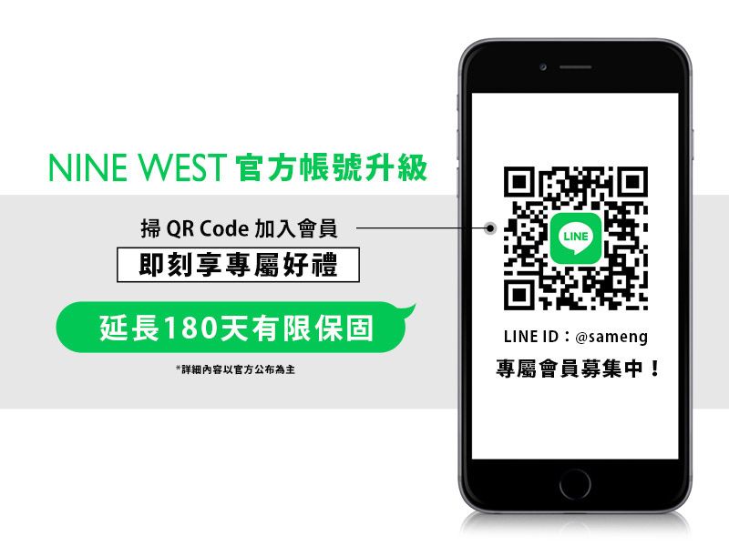 NINE WEST 官方帳號升級掃 QR Code 加入會員即刻享專屬好禮延長180天有限保固*详细内容以官方公布為主LINELINE ID:@sameng專屬會員募集中!