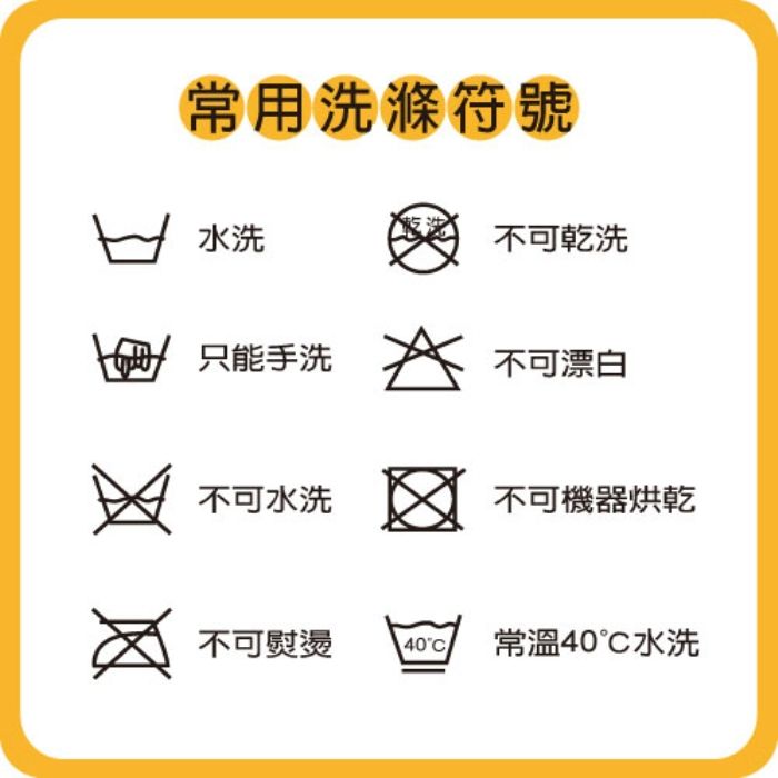 常用洗滌符號水洗不可乾洗只能手洗不可漂白不可水洗不可機器烘乾不可熨燙40°C 常溫40水洗