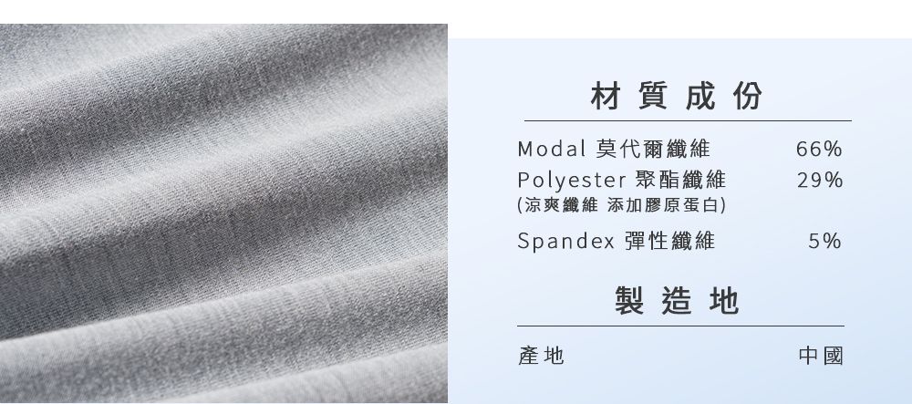 材質成份Modal 莫代爾纖維66%Polyester 聚酯纖維29%(涼爽纖維 添加膠原蛋白)Spandex 彈性纖維5%製造地產地中國