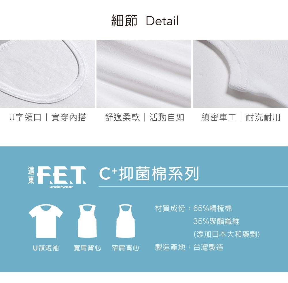 細節 DetailU字領口實穿內搭舒適柔軟活動自如縝密車工耐洗耐用+抑菌棉系列underwear材質成份:65%精梳棉35%聚酯纖維(添加日本大和藥劑)U領短袖寬肩背心窄肩背心製造產地:台灣製造