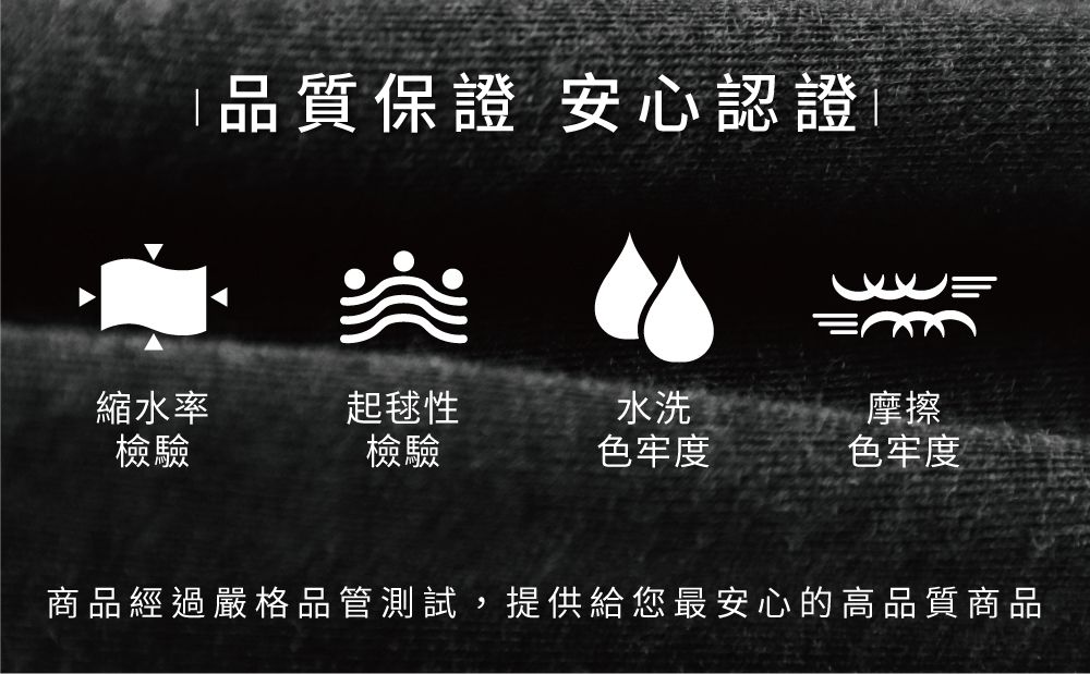 品質保證 安心認證縮水率檢驗起毬性檢驗水洗摩擦色牢度色牢度商品經過嚴格品管測試,提供給您最安心的高品質商品