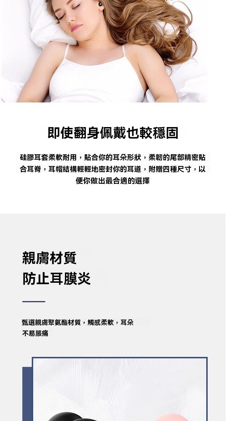 即使翻身佩戴也較穩固硅膠耳套柔軟耐用,貼合你的耳朵形狀,柔韌的尾部精密貼合耳脊,耳帽結構輕輕地密封你的耳道,附贈四種尺寸,以便你做出最合適的選擇親膚材質防止耳膜炎甄選親膚聚氨酯材質,觸感柔軟,耳朵不易脹痛