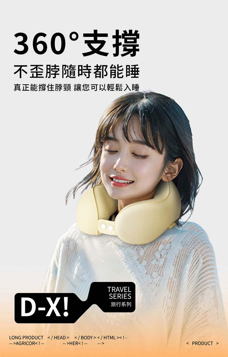 360°支撐不歪脖隨時都能睡真正能撐住脖頸 讓您可以輕鬆入睡TRAVELSERIESD-X!旅行系列LONG PRODUCT /HEAD /BODY/HTML!---AGRICOR!--HER!-- PRODUCT 