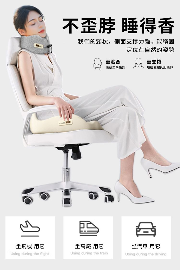 不歪脖 睡得香我們的頸枕,側面支撐力強,能穩固坐飛機 用它Using during the flight坐高鐵 用它Using during the train定位在自然的姿勢更貼合更支撐頭頸工學設計環繞立體托起頭部坐汽車 用它Using during the driving