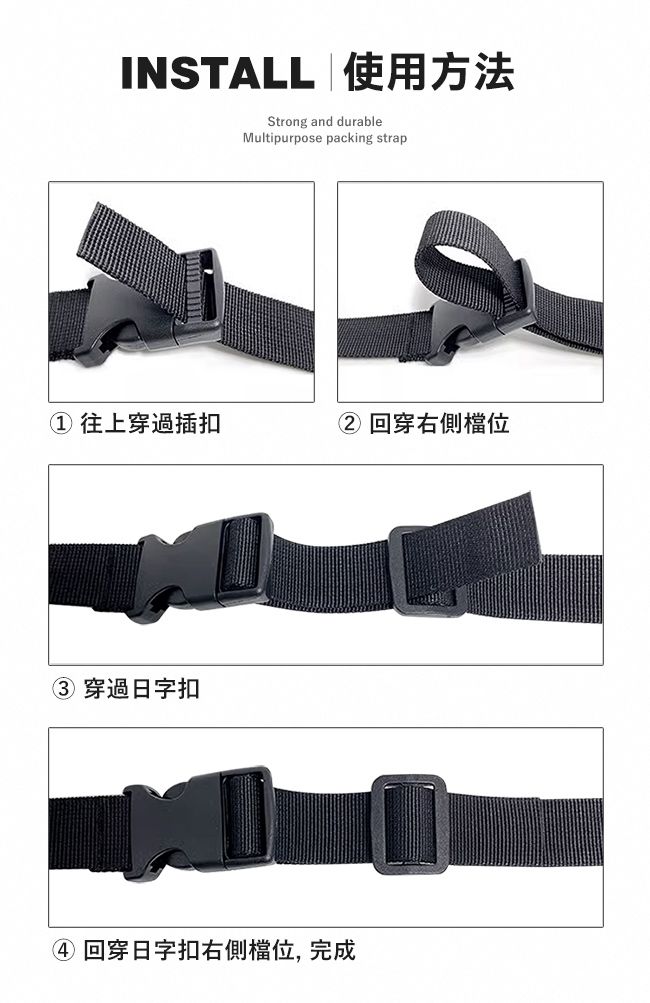 INSTALL 使用方法Strong and durableMultipurpose packing strap往上穿過插扣②回穿右側檔位③ 穿過日字扣④ 回穿日字扣右側檔位, 完成