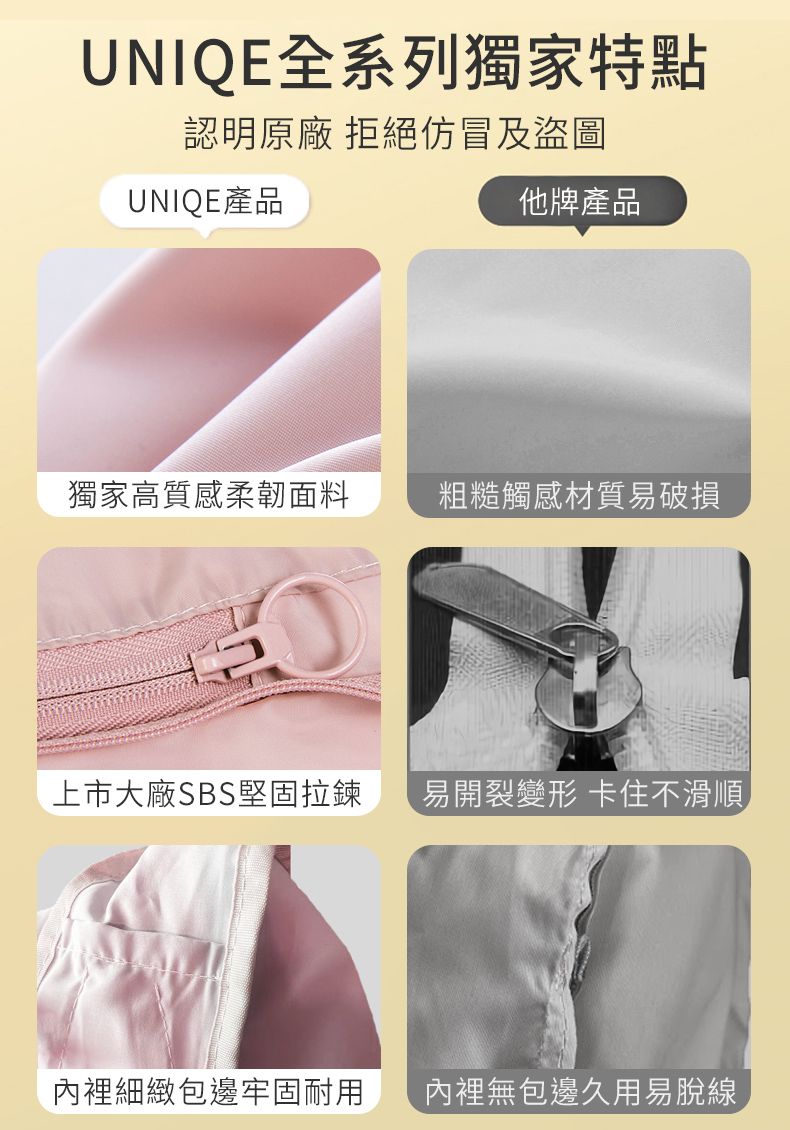 UNIQE全系列獨家特點認明原廠 拒絕仿冒及盜圖UNIQE產品他牌產品獨家高質感柔韌面料粗糙觸感材質易破損上市大廠SBS堅固拉鍊易開裂變形 卡住不滑順內裡細緻包邊牢固耐用內裡無包邊久用易脫線