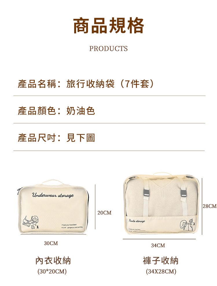 商品規格PRODUCTS產品名稱:旅行收納袋(7件套)產品顏色:奶油色產品:見下圖Underwear 30CM   been   and 20CM storage內衣收納(30*20CM)34CM褲子收納(34X28CM) 28CM