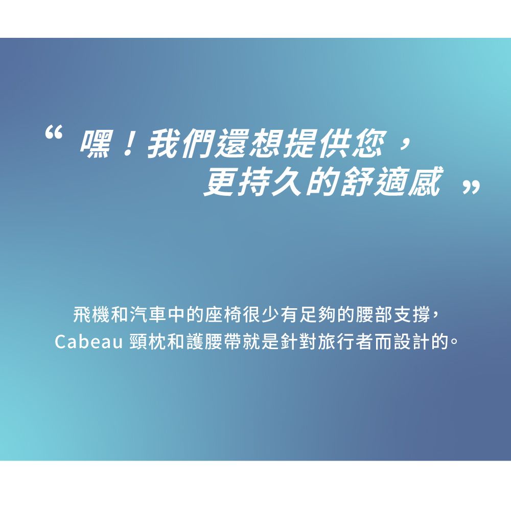 “嘿!我們還想提供您更持久的舒適感,飛機和汽車中的座椅很少有足夠的腰部支撐,Cabeau 頸枕和護腰帶就是針對旅行者而設計的。