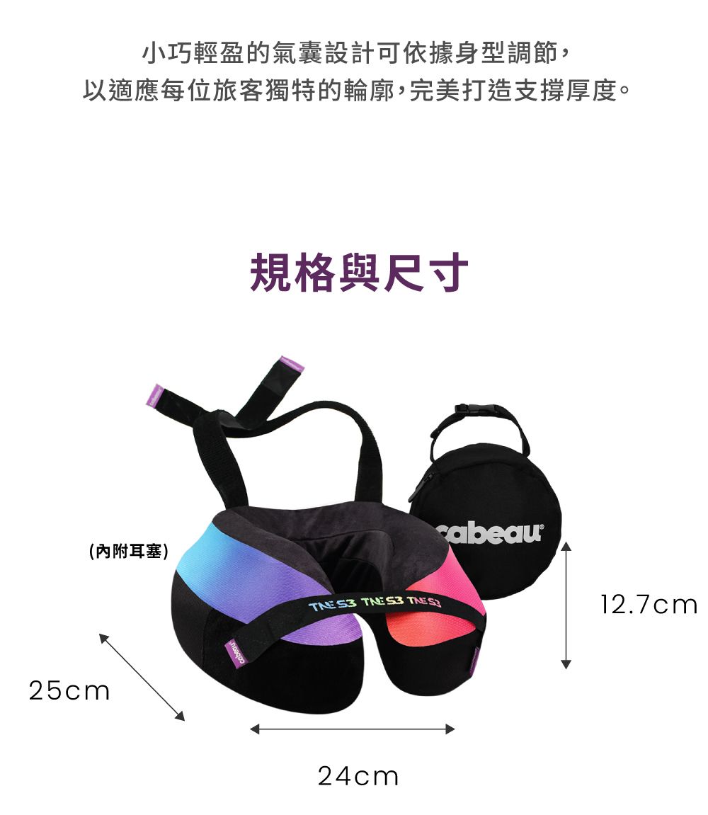小巧輕盈的氣囊設計可依據身型調節,以適應每位旅客獨特的輪廓,完美打造支撐厚度。(內附耳塞)25cm規格與尺寸   24cmabeau12.7cm