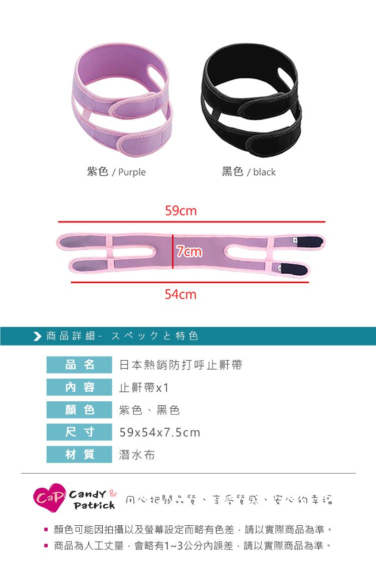 紫色/ Purple59cm54cm黑色/ black▶商品詳細特色品名 日本熱銷防打呼止鼾 容止鼾帶 x 1顏色紫色、黑色尺寸59x54x7.5cm材質潛水布 Candy &Patrick用心把關品質、 享受質感、安心的幸福顏色可能因拍攝以及螢幕設定而略有色差,請以實際商品為準。 商品為人工丈量,會略有1~3公分誤差,請以實際商品為準。