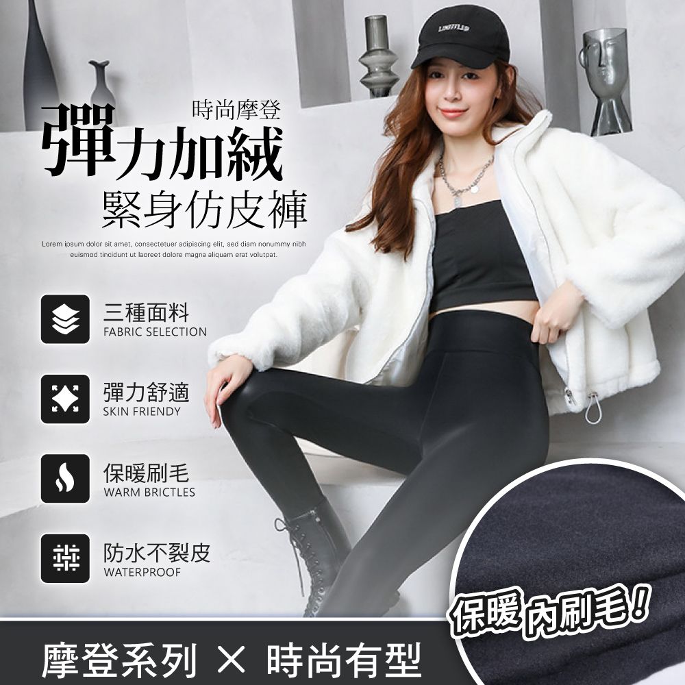 時尚摩登彈力加緊身仿皮褲Lorem ipsum dolor sit amet, consectetuer adipiscing elit, sed diam nonummy nibheuismod tinciduntlaoreet dolore magna aliquam erat volutpat三種面料FABRIC SELECTION彈力舒適SKIN FRIENDY 保暖WARM BRICTLES 防水不裂皮WATERPROOF摩登系列  時尚有型保暖刷毛