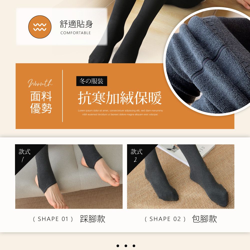 款式舒適貼身面料優勢COMFORTABLE冬の服装抗寒加絨保暖Lorem ipsum dolor sit amet, consectetuer adipiscing elit, sed  nonummynibh euismod tincidunt ut laoreet dolore magna aliquam erat volutpat款式2(SHAPE 01) 踩腳款( SHAPE 02 ) 包腳款
