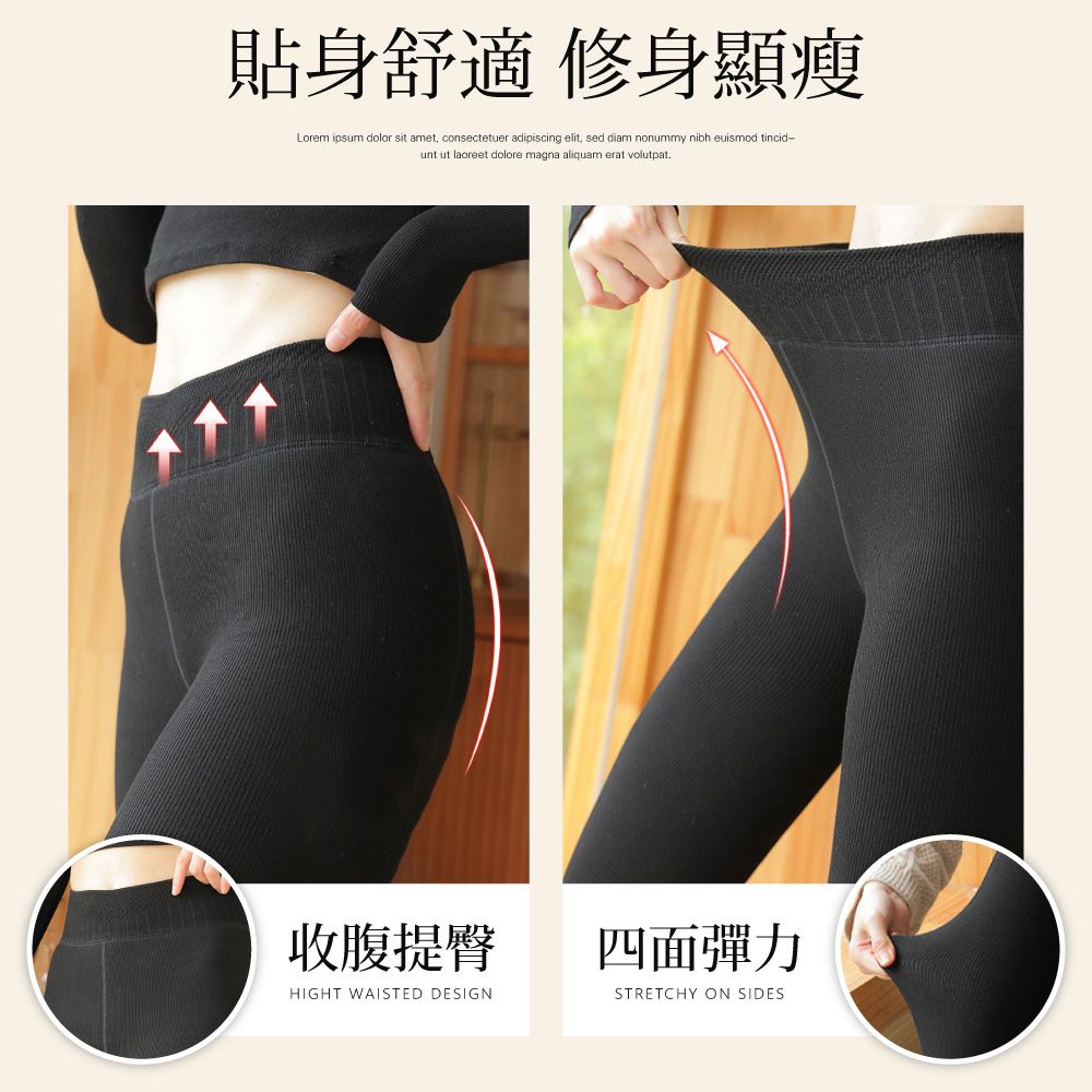 貼身舒適 修身顯瘦Lorem ipsum dolor sit amet consectetuer adipiscing elit, sed diam nonummy nibh euismod tincid-unt ut laoreet dolore magna aliquam erat volutpat.收腹提臀HIGHT WAISTED DESIGN四面彈力STRETCHY ON SIDES