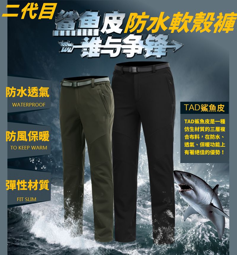 二代目魚皮防水軟殼褲防水透氣WATERPROOF谁与争锋TAD鯊魚皮防風保暖TO KEEP WARMTAD鯊魚皮是一種仿生材質的三層複合布料,在防水、透氣、保暖功能上有著絕佳的優勢!彈性材質FIT SLIM