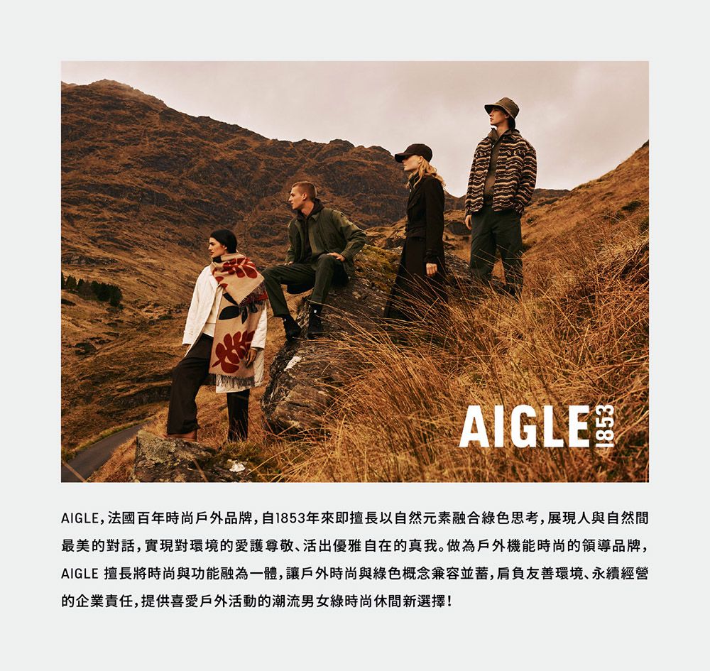 AIGLEAIGLE,法國百年時尚戶外品牌,自1853年來即擅長以自然元素融合綠色思考,展現人與自然間最美的對話,實現對環境的愛護尊敬活出優雅自在的真我。做為戶外機能時尚的領導品牌,AIGLE 擅長將時尚與功能融為一體,讓戶外時尚與綠色概念兼容並蓄,肩負友善環境、永續經營的企業責任,提供喜愛戶外活動的潮流男女綠時尚休閒新選擇!