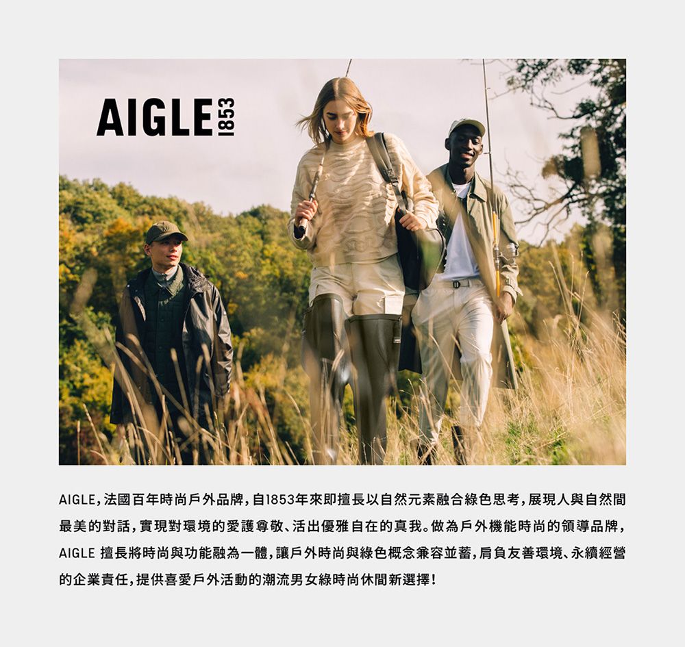 AIGLEBAIGLE,法國百年時尚戶外品牌,自1853年來即擅長以自然元素融合綠色思考,展現人與自然間最美的對話,實現對環境的愛護尊敬、活出優雅自在的真我。做為戶外機能時尚的領導品牌,AIGLE 擅長將時尚與功能融為一體,讓戶外時尚與綠色概念兼容並蓄,肩負友善環境、永續經營的企業責任,提供喜愛戶外活動的潮流男女綠時尚休閒新選擇!