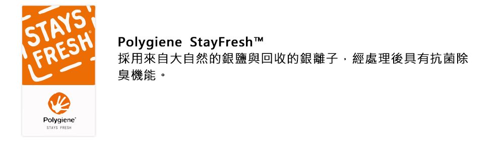 STAYSFRESHPolygieneSTAYS FRESHPolygiene Stay Fresh 臭機能。採用來自大自然的銀鹽與回收的銀離子,經處理後具有抗菌除