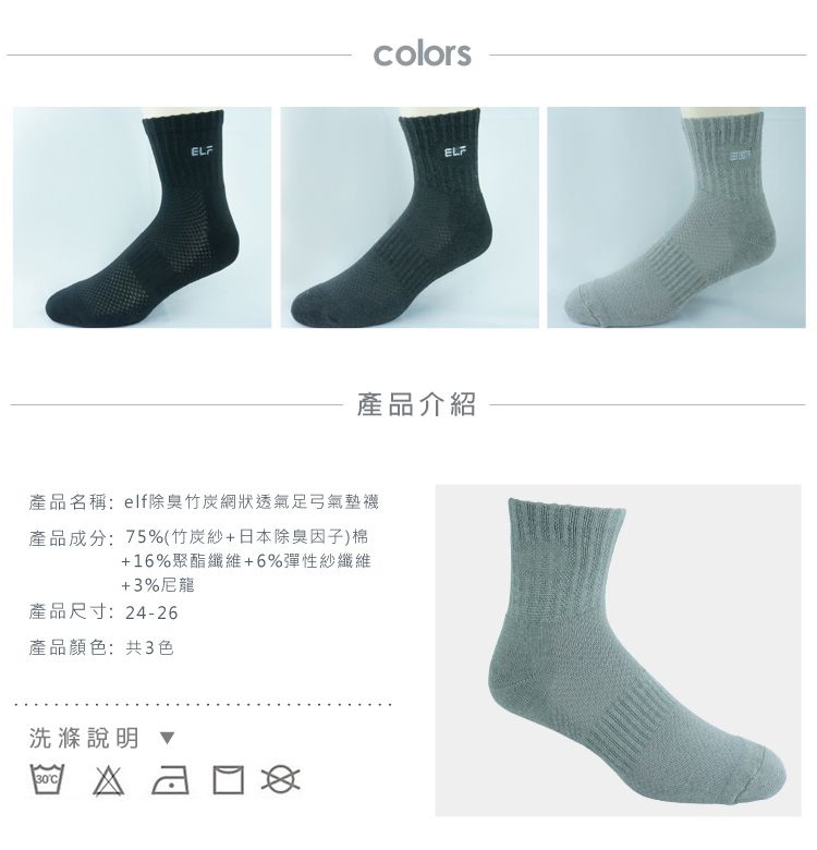 colorsELFELF產品介紹產品名稱:elf除臭竹炭網狀透氣足弓氣墊襪產品成分:75%(竹炭紗+日本除臭因子)棉+16%聚酯纖維+6%彈性紗纖維+3%尼龍產品尺寸:24-26產品顏色:共3色洗滌說明 30C