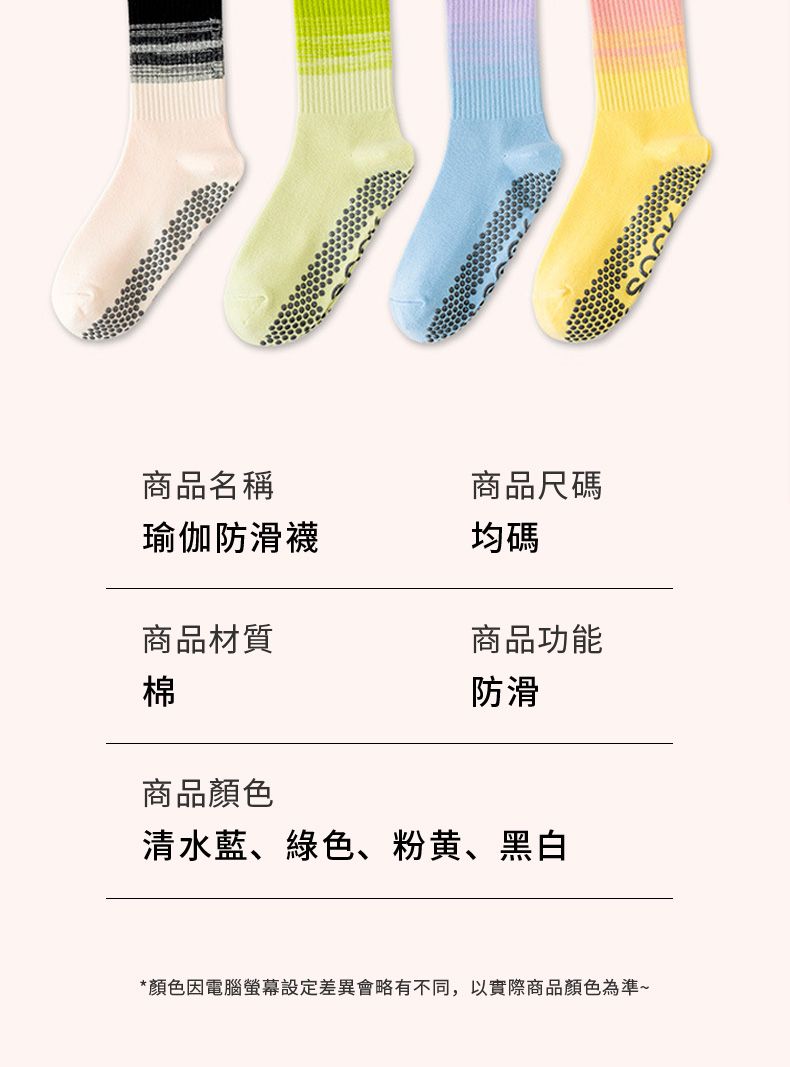 商品名稱商品尺碼瑜伽防滑襪均碼商品材質商品功能棉防滑商品顏色清水藍、綠色、粉黄、黑白*顏色因電腦螢幕設定差異會略有不同,以實際商品顏色為準~