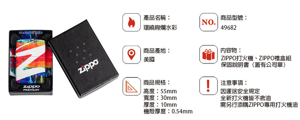Made  USANPREMIUM產品名稱:環繞絢爛水彩商品型號:NO.49682商品產地:美國內容物:ZIPPO打火機、ZIPPO禮盒組保固說明書(蓋有公司章)商品規格:高度:55mm寬度:30mm厚度:10mm!注意事項:運送安全規定全新打火機皆不含油需另行添購ZIPPO專用打火機油機殼厚度:0.54mm