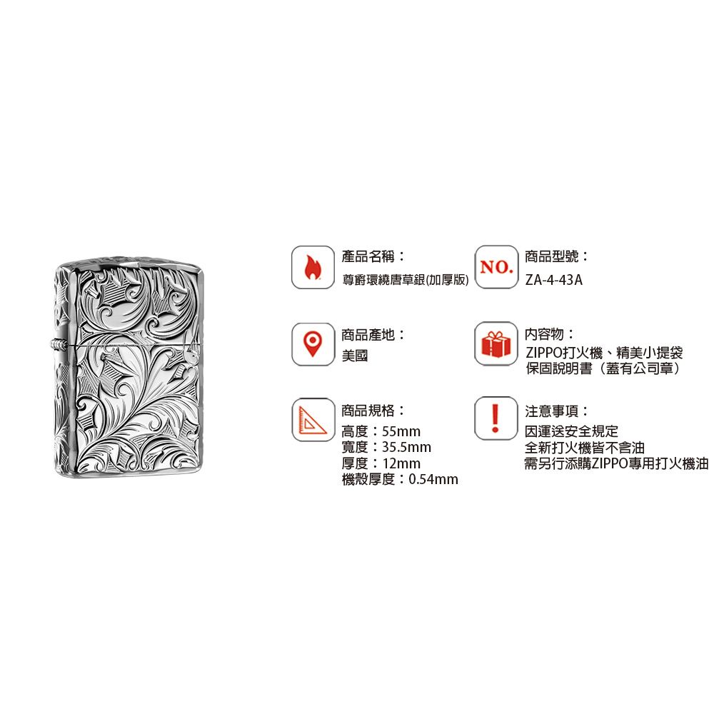 產品名稱:尊爵環繞唐草銀(加厚版)商品型號:NO.ZA-4-43A商品產地:美國內容物:ZIPPO打火機、精美小提袋保固說明書(蓋有公司章)商品規格:高度:55mm!注意事項:寬度:35.5mm厚度:12mm運送安全規定全新打火機皆不含油需另行添購ZIPPO專用打火機油機殼厚度:0.54mm