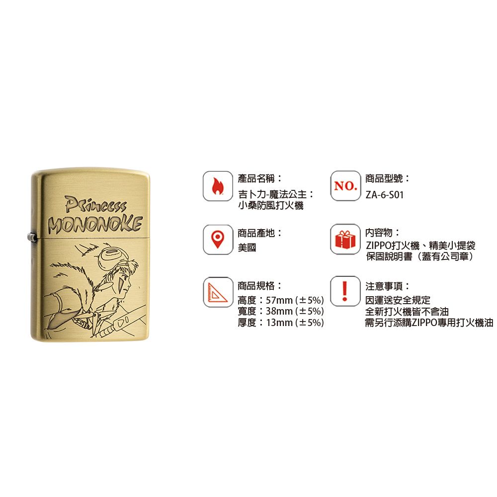 產品名稱:吉卜力-魔法公主:小桑防風打火機商品型號:NO.ZA-6-S01商品產地:美國內容物:ZIPPO打火機、精美小提袋保固說明書(蓋有公司章)商品規格:高度:57mm(±5%)寬度:38mm(±5%)厚度:13mm(±5%)!注意事項:運送安全規定全新打火機皆不含油需另行添購ZIPPO專用打火機油