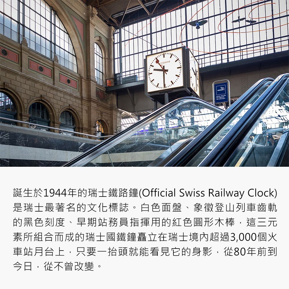 ONDAINE誕生於1944年的瑞士鐵路鐘(Official Swiss Railway Clock)是瑞士最著名的文化標誌。白色面盤象徵登山列車齒軌的黑色刻度、早期站務員指揮用的紅色圓形木棒,這三元素所組合而成的瑞士國鐵鐘矗立在瑞士境內超過3,000個火車站月台上,只要一抬頭就能看見它的身影,從80年前到今日,從不曾改變。