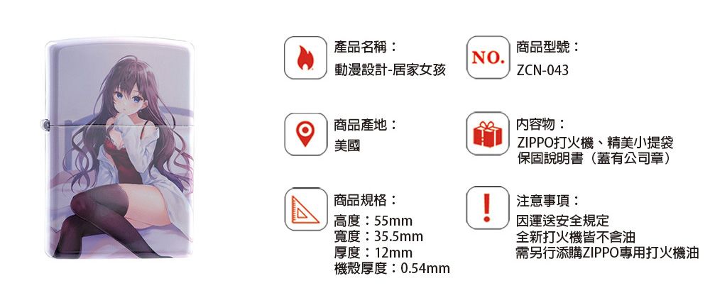 產品名稱:動漫設計-居家女孩商品型號:NO.ZCN-043商品產地:美國商品規格:高度:55mm寬度:35.5mm厚度:12mm內容物:ZIPPO打火機、精美小提袋保固說明書(蓋有公司章) 注意事項:運送安全規定全新打火機皆不含油需另行添購ZIPPO專用打火機油機殼厚度:0.54mm