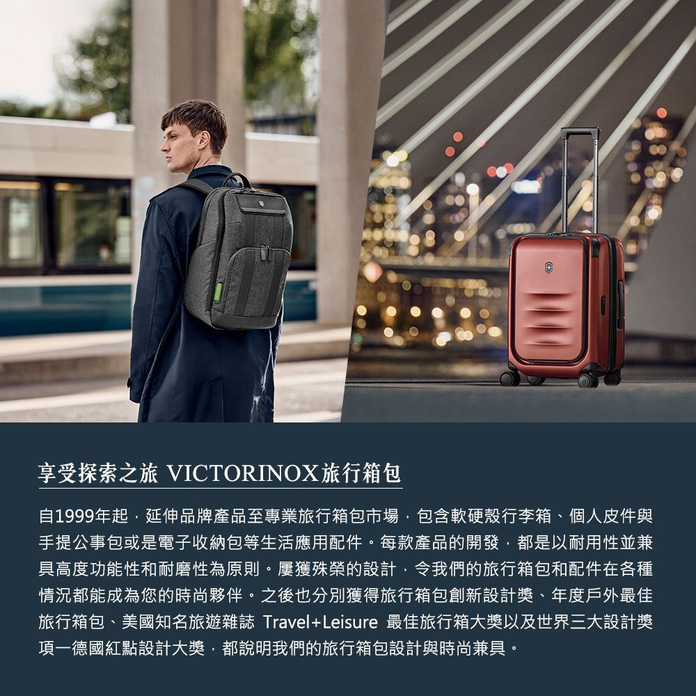 享受探索之旅 VICTORINOX旅行箱包自1999年起延伸品牌產品至專業旅行箱包市場,包含軟硬殼行李箱、個人皮件與手提公事包或是電子收納包等生活應用配件。每款產品的開發,都是以耐用性並兼具高度功能性和耐磨性為原則。屢獲殊榮的設計,令我們的旅行箱包和配件在各種情況都能成為您的時尚夥伴。之後也分別獲得旅行箱包創新設計獎、年度戶外最佳旅行箱包、美國知名旅遊雜誌 Travel+Leisure 最佳旅行箱大獎以及世界三大設計獎項一德國紅點設計大獎,都說明我們的旅行箱包設計與時尚兼具。