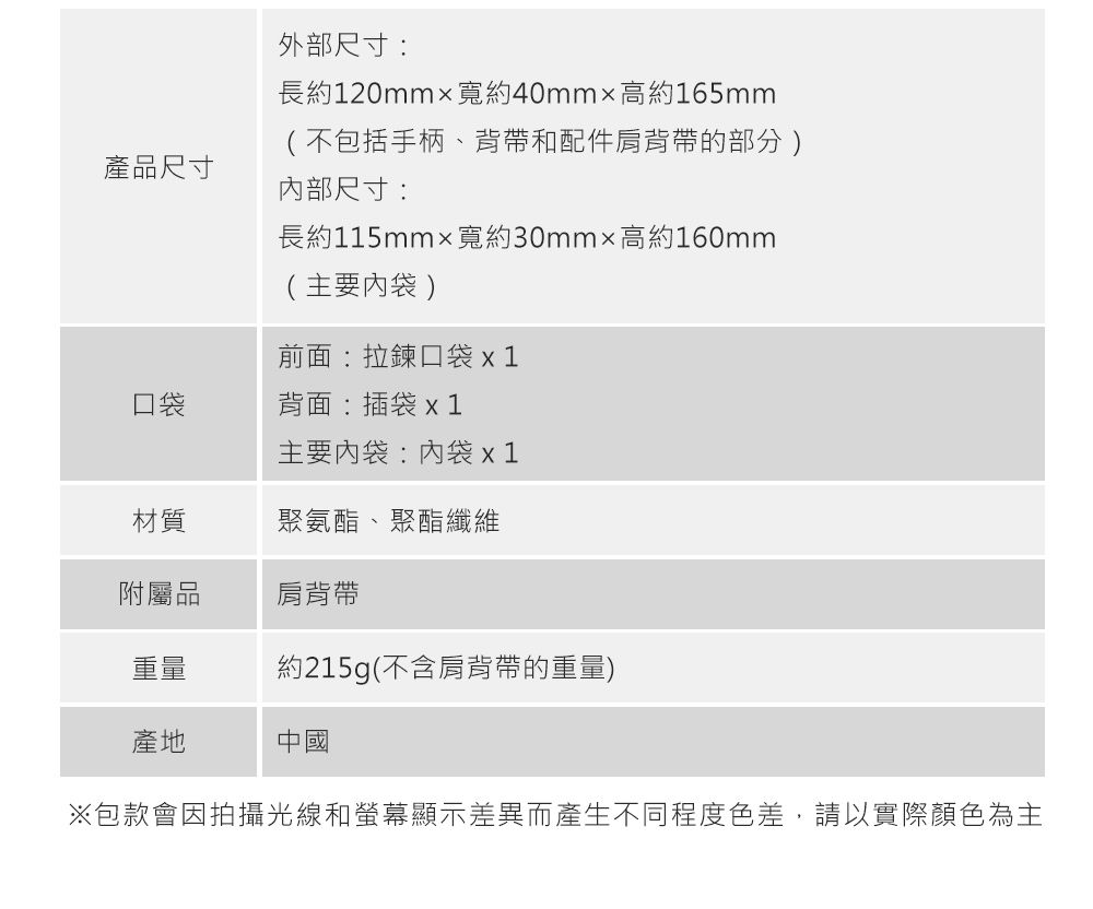 產品尺寸外部尺寸:長約120mm寬約40mm高約165mm(不包括手柄、背帶和配件肩背帶的部分)尺寸:長約115mm寬約30mm高約160mm(主要袋)前面:拉鍊口袋 x 1口袋背面:插袋x1主要袋:袋x 1材質聚氨酯、聚酯纖維附屬品肩背帶重量約215g(不含肩背帶的重量)產地中國※包款會因拍攝光線和螢幕顯示差異而產生不同程度色差,請以實際顏色為主
