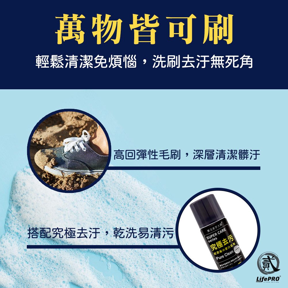 萬物皆可刷輕鬆清潔免煩惱,洗刷去汙無死角高回彈性毛刷,深層清潔髒汙搭配究極去汙,乾洗易清污樂活SUPER CAREseries究極去污のPure CleanLifePRO