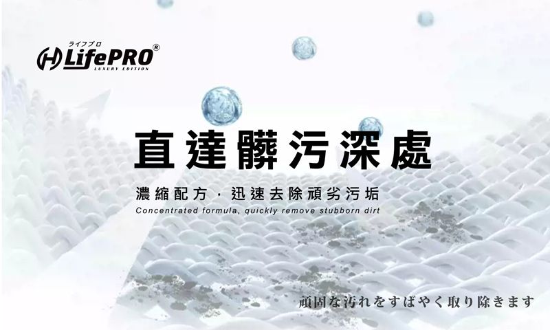 ライフプロLifePROLUXURY EDITION直達髒污深處濃縮配方,迅速去除頑劣污垢Concentrated formula, quickly remove stubborn dirt頑固な汚れをすばやく取り除きます