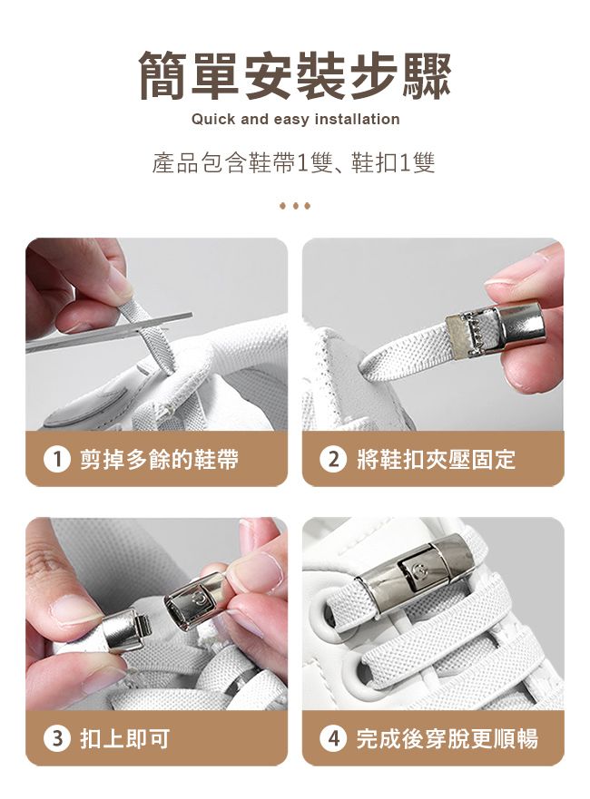 簡單安裝步驟Quick and easy installation產品包含鞋帶雙、鞋扣1雙剪掉多餘的鞋帶將鞋扣夾壓固定 扣上即可完成後穿脱更順暢