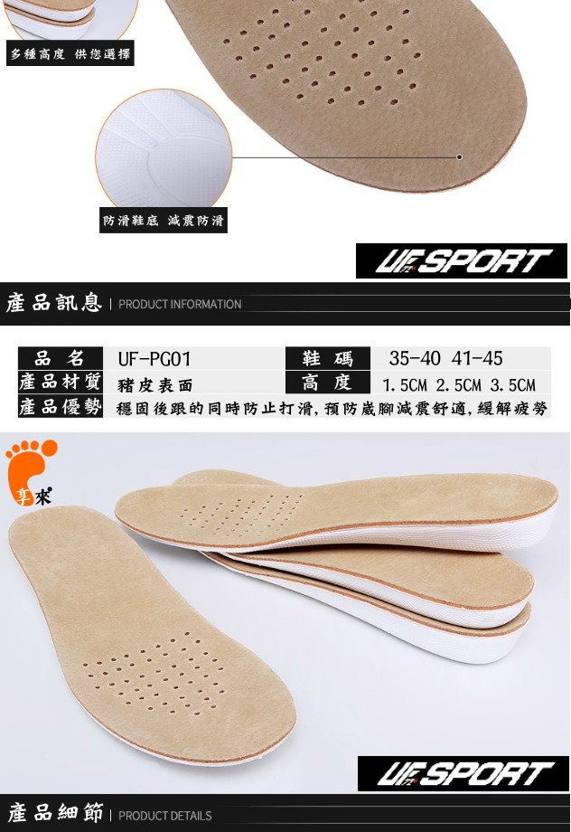 多種高度 供您選擇 防滑鞋底 減震防滑 SPORT產品訊息  PRODUCT INFORMATION品名UF-PG01鞋碼35-40 41-45產品材質 豬皮表面高度 1.5CM 2.5CM 3.5CM產品優勢 穩固後跟的同時防止打滑,预防崴腳減震舒適,緩解疲勞產品細節  PRODUCT DETAILS