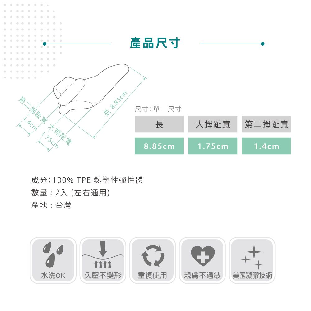 第二拇趾 拇趾寬1.4 1.75cm長 8.85cm產品尺寸尺寸:單一尺寸長大拇趾寬第二拇趾寬8.85cm1.75cm1.4cm成分:100% TPE 熱塑性彈性體數量:2入(左右通用)產地:台灣+tttt水洗OK久壓不變形重複使用親膚不過敏美國凝膠技術