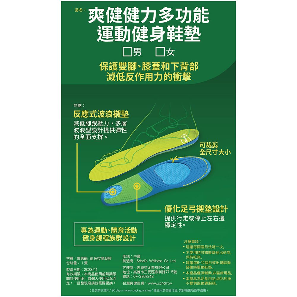 品名:爽健健力多功能運動健身保護雙腳膝蓋和下背部減低反作用力的衝擊特點:反應式波浪襯墊減低腳跟壓力,多層波浪型設計提供彈性的全面支撐。可裁剪專為運動、體育活動健身課程族群設計全尺寸大小優化足弓襯墊設計提供行走或停止左右邊穩定性。材質:聚氨酯、藍色按摩凝膠量:1雙製造日期:2023/11有效期限:本商品使用前無期限開封使用後,依個人使用狀況定,一旦發現就需要更換。產地:中國製造商: Wellness Co. Ltd代理商:古樂可企業有限公司地址:高雄市三民區鼎新路77-5號電話:07-3867248台灣爽健官網:www.scholl.tw注意事項:建議每兩個月洗滌一次。 不使用時可將鞋墊抽出透氣,保持乾爽。建議每6-12個月或出現磨損跡象時更換。本產品僅供輔助,非醫療用品。本產品為貼身用品,經拆封後不提供退換貨服務。(包裝英文標示90 days money-back guarantee 僅適用於美國地區,其餘販售地區不適用)