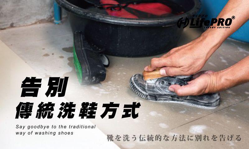 告別傳統洗鞋方式Say goodbye to the traditionalway of washing shoesLifePRO® EDITION靴を洗う伝統的な方法に別れを告げる