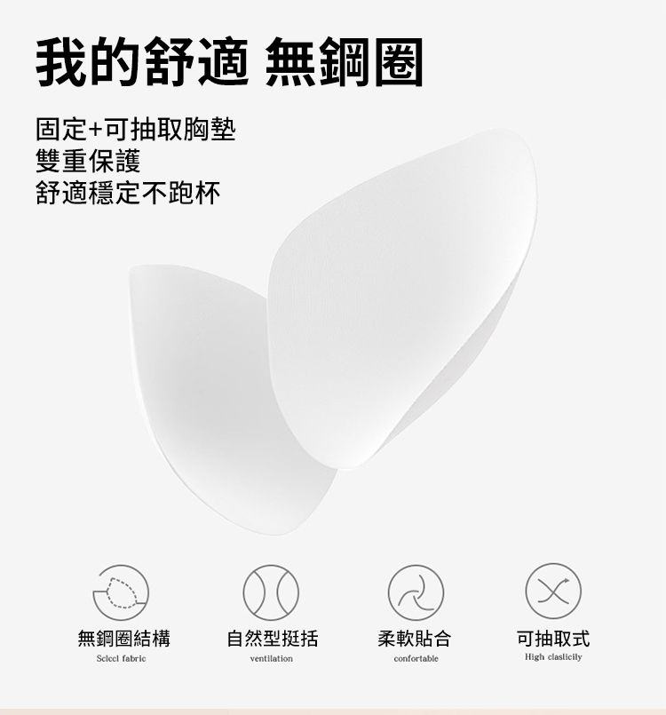 我的舒適 無鋼圈固定+可抽取胸墊雙重保護舒適穩定不跑杯無鋼圈結構自然型挺括柔軟貼合可抽取式 fabricventilationconfortableHigh claslicily