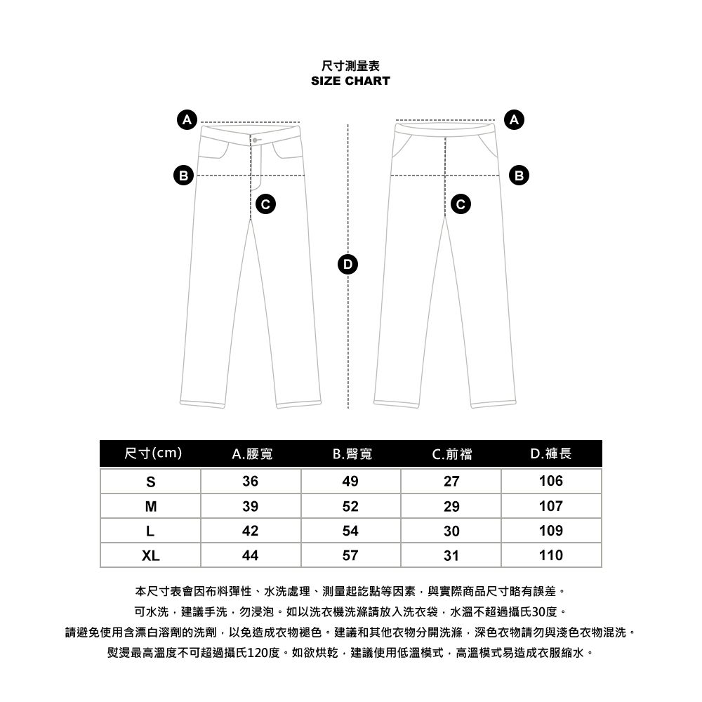 AB尺寸測量表IZE HARTDABC尺寸(cm)A.腰寬B. 臀寬C.前襠D.褲長S364927106M395229107L425430109XL445731110本尺寸表會因布料彈性、水洗處理、測量起訖點等因素與實際商品尺寸略有誤差。可水洗建議手洗,勿浸泡。如以洗衣機洗滌請放入洗衣袋,水溫不超過攝氏30度。請避免使用含漂白溶劑的洗劑,以免造成衣物褪色。建議和其他衣物分開洗滌,深色衣物請勿與淺色衣物混洗。熨燙最高溫度不可超過攝氏120度。如欲烘乾,建議使用低溫模式,高溫模式易造成衣服縮水。