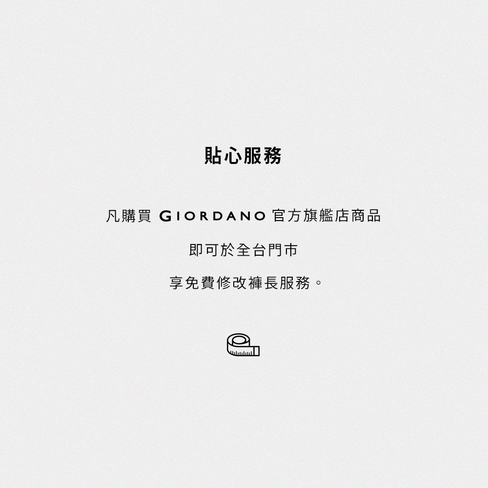 貼心服務凡購買 GIORDANO 官方旗艦店商品即可於全台門市享免費修改褲長服務。