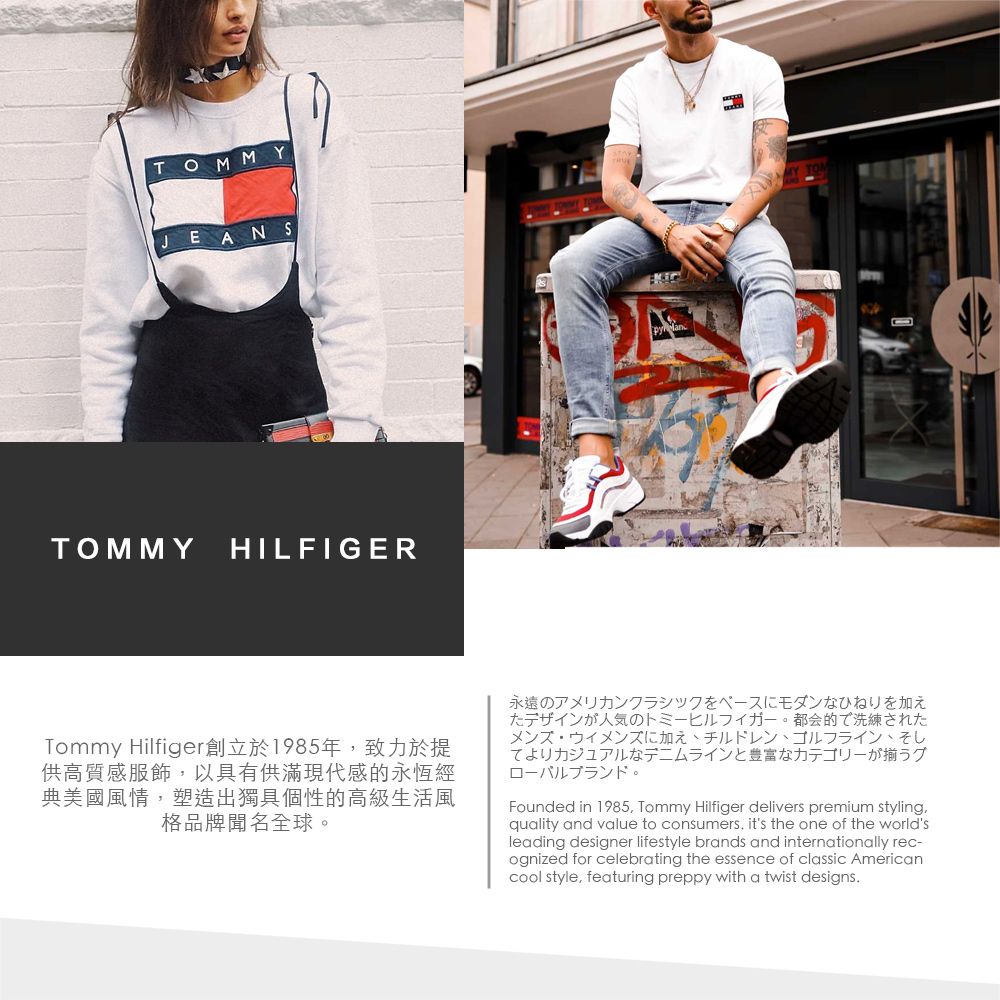 TOMMYJEANSTOMMY HILFIGERTommy Hilfiger創立於1985年致力於提供高質感服飾,以具有供滿現代感的永恆經典美國風情,塑造出獨具個性的高級生活風格品牌聞名全球永遠のアメリカンクラシックをベースにモダンなひねりを加えたデザインが人気のトミーヒルフィガー。 都会的で洗練されたメンズウィメンズに加えチルドレン、ゴルフライン、そしよりカジュアルなデニムラインと豊富なカテゴリーが揃うグローバルブランド。Founded in 1985, Tommy Hilfiger delivers premium styling,quality and value to consumers, it's the one of the world'sleading designer lifestyle brands and internationally rec-ognized for celebrating the essence of classic Americancool style, featuring preppy with a twist designs