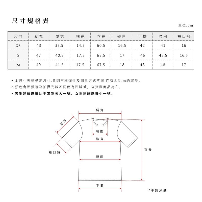 尺寸規格表單位:cm尺寸胸寬肩寬袖長衣長領圍下擺腰圍袖口寬4335.514.560.516.54241164740.517.565.5174645.516.5M4941.517.567.518484817本尺寸表所標示尺寸,會因布料彈性及測量方式不同,而有±3cm的誤差顏色會因螢幕及拍攝光線不同而有所誤差,以實際商品為主。男生建議選擇比平常穿著大一號、女生建議選擇小一號。袖口寬袖長肩寬領圍胸寬衣長腰圍下擺*平放測量