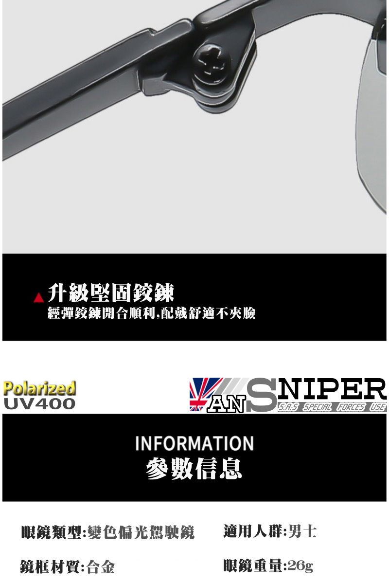 升級堅固鉸鍊經彈鉸鍊開合順利,配戴舒適不夾臉PolarizedUV400ANSNIPER SPECIAL FORCES USEINFORMATION參數信息眼鏡類型:變色偏光駕駛鏡適用人群:男士鏡框材質:合金眼鏡重量:26g