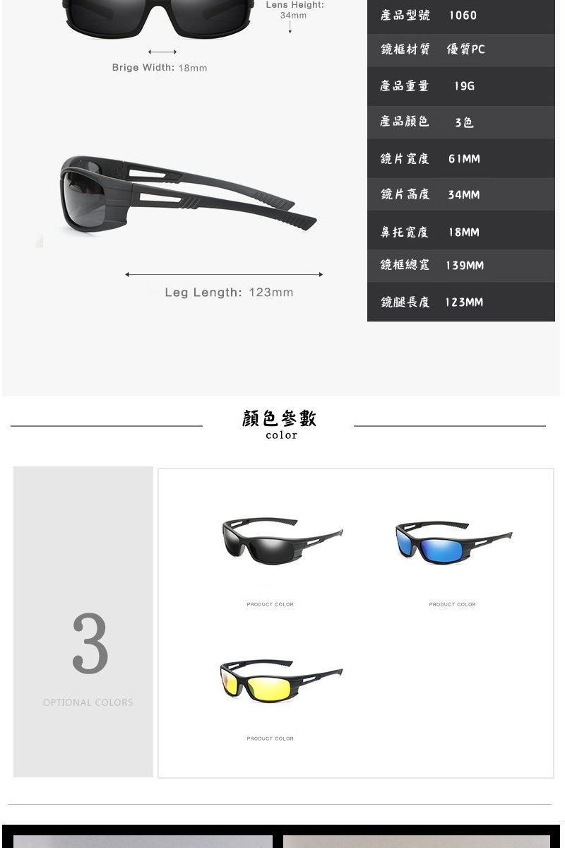 Lens Height:34mm產品型號 1060鏡框材質 優質PCBrige Width: 18mm產品重量196產品顏3色61MM鏡片34MM托寬度18MM鏡框總寬 Leg Length: 123mm鏡腿長度 OPTIONAL S顏色參數colorPRODUCT COLORPRODUCT COLORPRODUCT COLOR