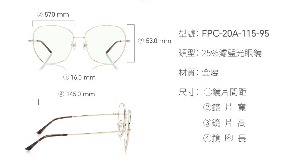 57.0 ① 16.0 mm④ 145.0mm53.0 mm型號:FPC-20A-115-95類型:25%濾藍光眼鏡材質:金屬尺寸:①鏡片間距②鏡片寬③鏡片高④鏡 腳長