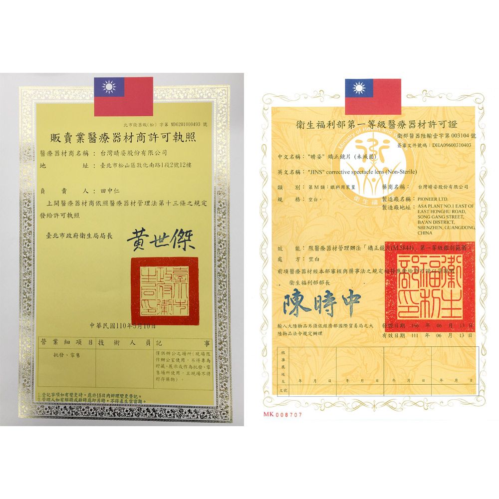 北市衛D6201000493號販賣業醫療器材商許可執照衛生福利部一等級醫療器材許可證衛部醫器字第003104號簽審文件號碼DHA09600310403醫療器材商名稱:股份有限公司中文名稱: 姿矯正鏡片(未滅菌址:臺北市南路1段2號12樓負 責 人:田中仁規英文名稱: JINS corrective spectacle lens (Non-Sterile) 別:第M:眼科用裝置格: 空白商名稱: 台灣睛姿股份有限公司製造廠名稱: PIONEER LTD.上醫療器材商依照醫療器材管理法第十三條之發給許可執照臺北市政府衛生局局長黃世傑製造廠地址:ASA PLANT  EAST OFEAST HONGHU ROADSONG GANG STREETBAAN DISTRICTSHENZHEN GUANGDONGCHINA效能: 限醫療器材管理辦法矯正鏡片()第一等級處 方: 空白前項醫療器材經本部審核與藥法之規定衛生福利部部長陳中福輸入大物品依經濟部國際貿易局之大陸物品法令規定期 有效期 06日13日事中華民國110年5月10日營業細項目技術人批發零售登記事項時,15辦理變更登記。管理人如有解辭聘另聘,不得產生空期僅供辦公之(限辦公室使用,不得專為、展示或作為批發、零場所使用,且現場不得)年日月文號MK 008707