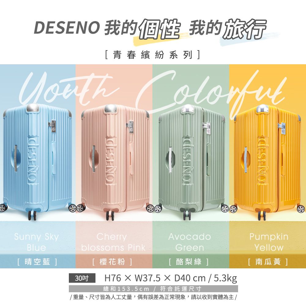 DESENO 我的 我的旅行[青春繽紛系列] Sunny SkyBlue[ 晴空藍 ]HCherryblossoms Pink[ 櫻花粉]AvocadoGreen[酪梨綠 ]H76  W37.5  D40 cm / 5.3kg總和 153.5cm/符合託運尺寸/重量、尺寸皆為人工丈量,偶有誤差為正常現象,請以收到實體為主/PumpkinYellow[ 南瓜黃]